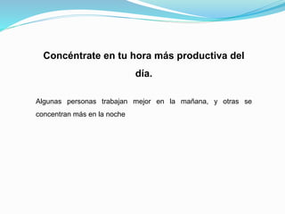 Concéntrate en tu hora más productiva del
día.
Algunas personas trabajan mejor en la mañana, y otras se
concentran más en la noche
 
