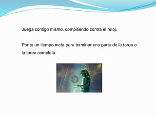 Juega contigo mismo, compitiendo contra el reloj.
Ponte un tiempo meta para terminar una parte de la tarea o
la tarea completa.
 