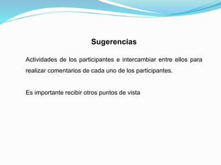 Sugerencias
Actividades de los participantes e intercambiar entre ellos para
realizar comentarios de cada uno de los participantes.
Es importante recibir otros puntos de vista
 