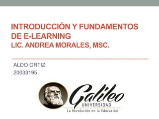 INTRODUCCIÓN Y FUNDAMENTOS
DE E-LEARNING
LIC. ANDREA MORALES, MSC.
ALDO ORTIZ
20033195
 