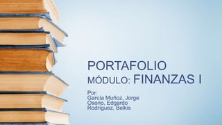 PORTAFOLIO
MÓDULO: FINANZAS I
Por:
García Muñoz, Jorge
Osorio, Edgardo
Rodríguez, Belkis
 