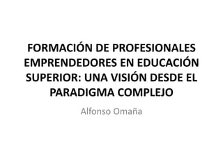 FORMACIÓN DE PROFESIONALES
EMPRENDEDORES EN EDUCACIÓN
SUPERIOR: UNA VISIÓN DESDE EL
PARADIGMA COMPLEJO
Alfonso Omaña
 