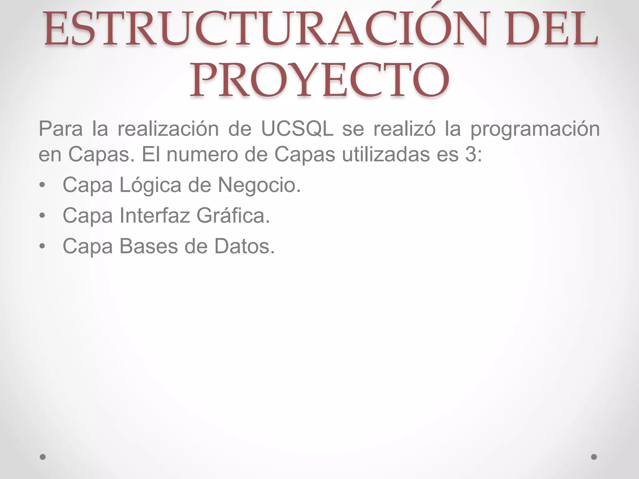 ESTRUCTURACIÓN DEL
PROYECTO
Para la realización de UCSQL se realizó la programación
en Capas. El numero de Capas utilizadas es 3:
• Capa Lógica de Negocio.
• Capa Interfaz Gráfica.
• Capa Bases de Datos.
 