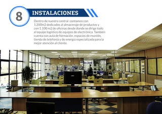 8 INSTALACIONES
Dentro de nuestra central contamos con
1.200m2 dedicados al almacenaje de productos y
con 1.100 m2 de oﬁcinas desde donde se dirige todo
el equipo logístico de equipos de electrónica. También
cuenta con aula de formación, espacios de reunión,
tienda de telefonía y de energía especializada para la
mejor atención al cliente.
 