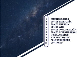 QUIENES SOMOS
SOMOS TELEFONÍA
SOMOS ENERGÍA
SOMOS WIFI
SOMOS COMUNICACIÓN
SOMOS INVESTIGACIÓN
INSTALACIONES
NUESTRO EQUIPO
COLABORADORES
CONTACTO
1
2
3
4
5
6
7
8
9
10
 