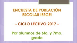ENCUESTA DE POBLACIÓN
ESCOLAR IESGEI
– CICLO LECTIVO 2017 –
Por alumnos de 6to. y 7mo.
grado
1
 