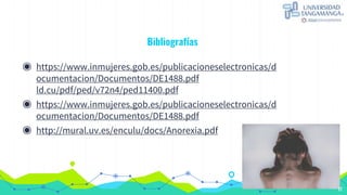 Bibliografías
◉ https://www.inmujeres.gob.es/publicacioneselectronicas/d
ocumentacion/Documentos/DE1488.pdf
ld.cu/pdf/ped/v72n4/ped11400.pdf
◉ https://www.inmujeres.gob.es/publicacioneselectronicas/d
ocumentacion/Documentos/DE1488.pdf
◉ http://mural.uv.es/enculu/docs/Anorexia.pdf
17
 