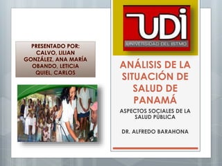 ANÁLISIS DE LA
SITUACIÓN DE
SALUD DE
PANAMÁ
ASPECTOS SOCIALES DE LA
SALUD PÚBLICA
DR. ALFREDO BARAHONA
 