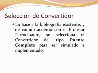 Selección de Convertidor
 En base a la bibliografía existente, y
de común acuerdo con el Profesor
Patrocinante, se selecciona el
Convertidor del tipo Puente
Completo para ser simulado e
implementado.
 