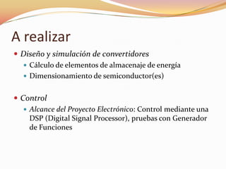 A realizar
 Diseño y simulación de convertidores
 Cálculo de elementos de almacenaje de energía
 Dimensionamiento de semiconductor(es)
 Control
 Alcance del Proyecto Electrónico: Control mediante una
DSP (Digital Signal Processor), pruebas con Generador
de Funciones
 