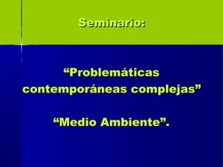 Seminario:Seminario:
““ProblemáticasProblemáticas
contemporáneas complejas”contemporáneas complejas”
““Medio Ambiente”.Medio Ambiente”.
 