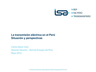 La transmisión eléctrica en el Perú
Situación y perspectivas


Carlos Mario Caro
Gerente General – Red de Energía del Perú
Mayo 2012
 