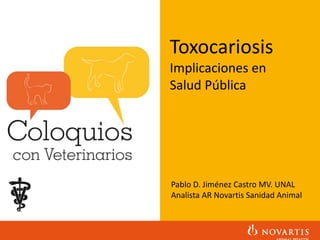 Toxocariosis
Implicaciones en
Salud Pública
Pablo D. Jiménez Castro MV. UNAL
Analista AR Novartis Sanidad Animal
 