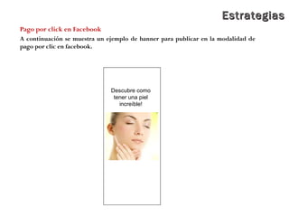 EstrategiasEstrategias
Pago por click en Facebook
A continuación se muestra un ejemplo de banner para publicar en la modalidad de
pago por clic en facebook.
Descubre como
tener una piel
increíble!
 