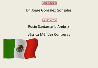 Dr. Jorge González González 
Rocío Santamaría Ambriz 
Jéssica Méndez Contreras 
 
