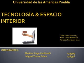                 Universidad de las Américas Puebla     TECNOLOGÍA & ESPACIO INTERIOR   Clave curso: Bc110-03 						 Mtro. Darío HermosilloPeriodo: Primavera 2010   INTEGRANTES:MaritzaZagoZechinelli                               139999Miguel Torres Fabre                                      138356 