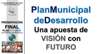 PLAN2013-2035
PLAN MUNICIPAL DE DESARROLLO
H. AYUNTAMIENTO 2012-2015
VALLE DE SANTIAGO, GTO.
PRESENTACIÓN
FINAL
PlanMunicipal
deDesarrollo
Una apuesta de
VISIÓN con
FUTURO
 