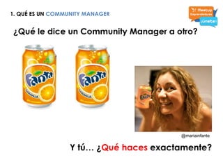 1. QUÉ ES UN COMMUNITY MANAGER<br />¿Qué le dice un Community Manager a otro?<br />@mariainfante<br />Y tú… ¿Qué haces exa...