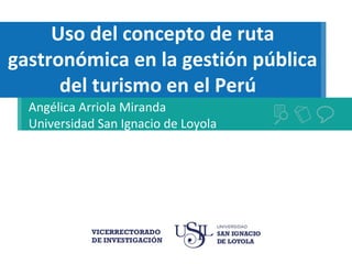 Uso del concepto de ruta
gastronómica en la gestión pública
del turismo en el Perú
Angélica Arriola Miranda
Universidad San Ignacio de Loyola
 