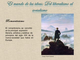 Romanticismo El  romanticismo, se  convirtió  en la principal  expresión  literaria, artística y estética  de  principios  del  siglo  XIX  de  la  nueva sociedad  que  había  en  Europa. Caspar David Friedrich 