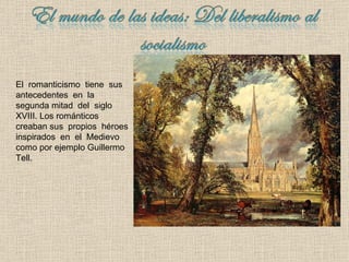 El  romanticismo  tiene  sus antecedentes  en  la  segunda mitad  del  siglo  XVIII.   Los románticos creaban sus  propios  héroes inspirados  en  el  Medievo  como por ejemplo Guillermo  Tell. 