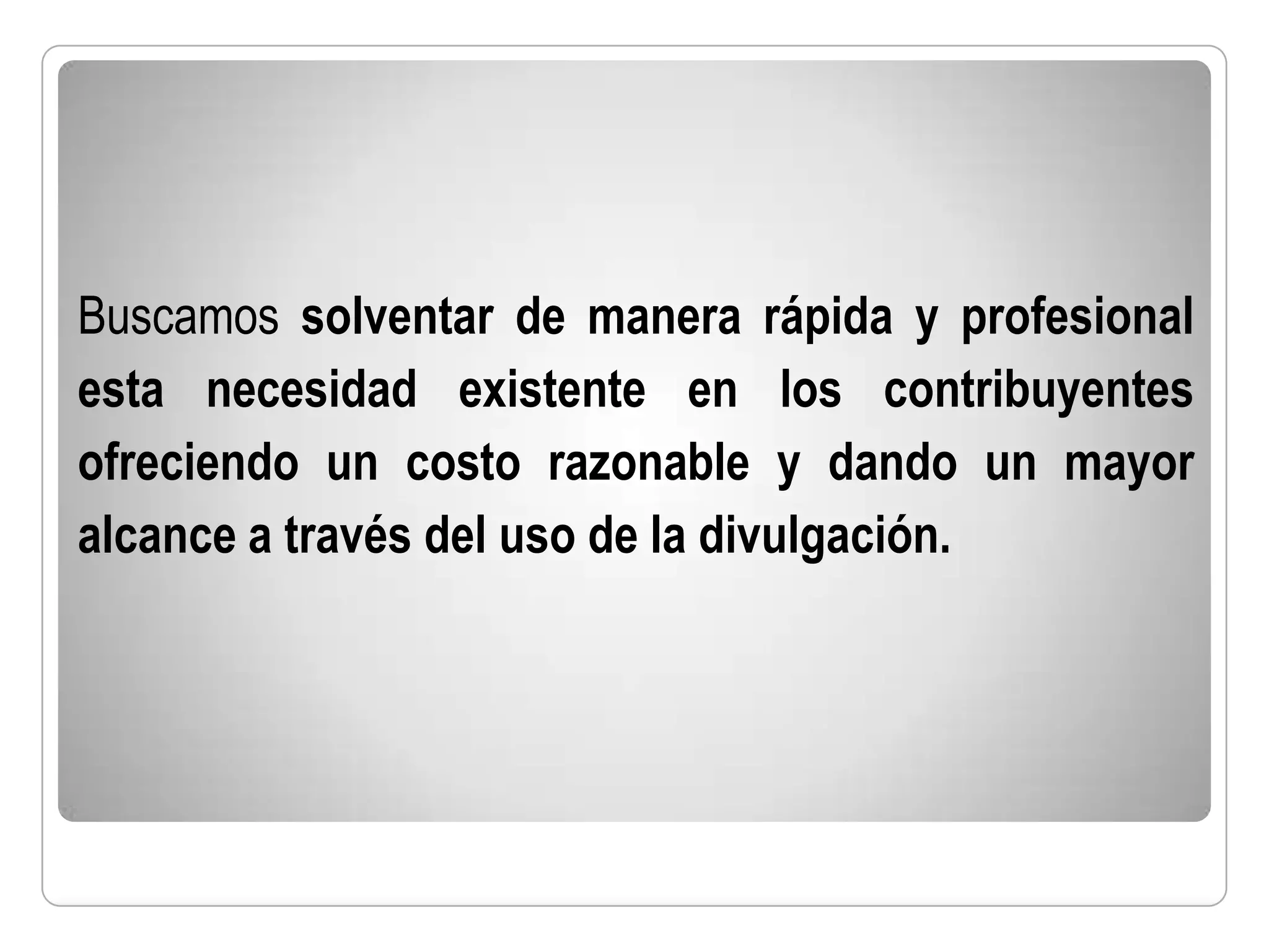 Buscamos solventar de manera rápida y profesional
esta necesidad existente en los contribuyentes
ofreciendo un costo razonable y dando un mayor
alcance a través del uso de la divulgación.
 