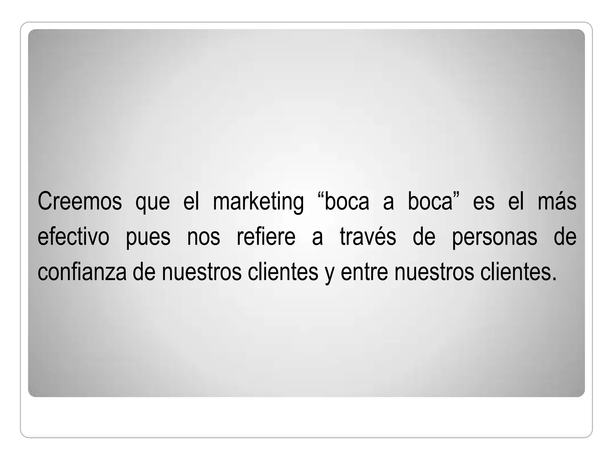 Creemos que el marketing “boca a boca” es el más
efectivo pues nos refiere a través de personas de
confianza de nuestros clientes y entre nuestros clientes.
 
