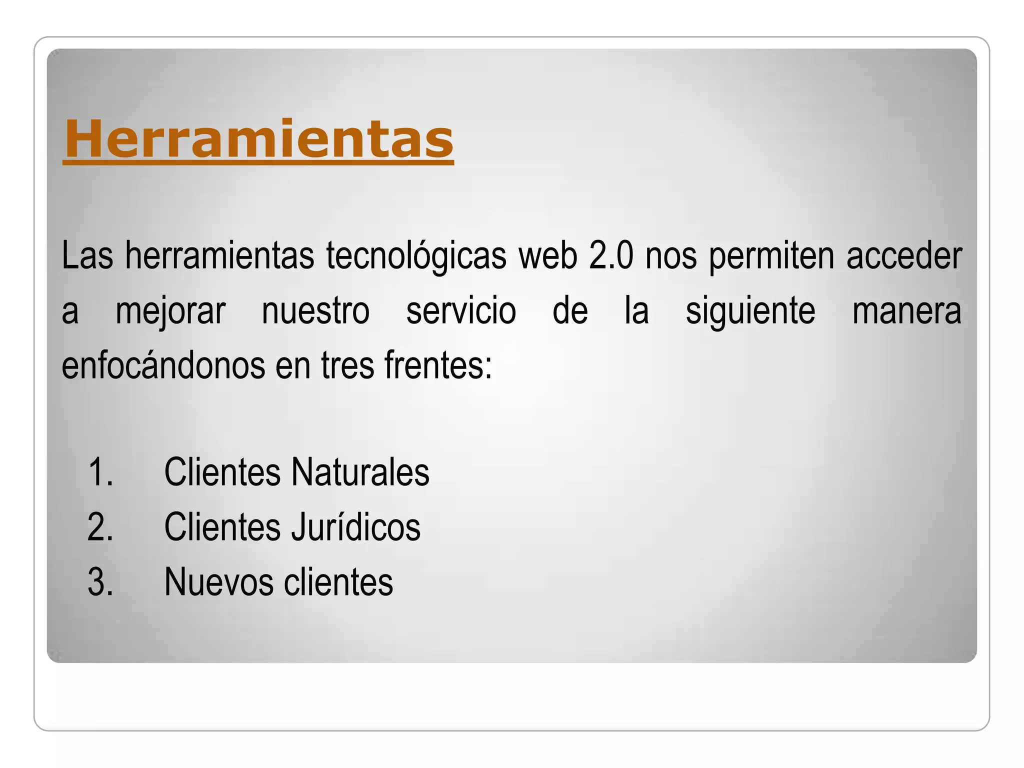 Herramientas

Las herramientas tecnológicas web 2.0 nos permiten acceder
a mejorar nuestro servicio de la siguiente manera
enfocándonos en tres frentes:

 1.   Clientes Naturales
 2.   Clientes Jurídicos
 3.   Nuevos clientes
 