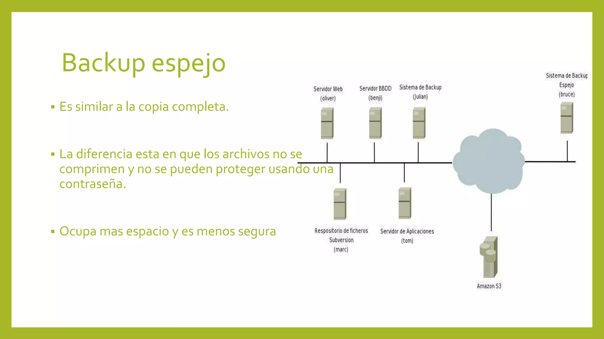 Backup espejo
 Es similar a la copia completa.
 La diferencia esta en que los archivos no se
comprimen y no se pueden proteger usando una
contraseña.
 Ocupa mas espacio y es menos segura
 