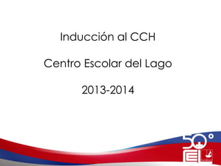 Inducción al CCH
Centro Escolar del Lago
2013-2014
 