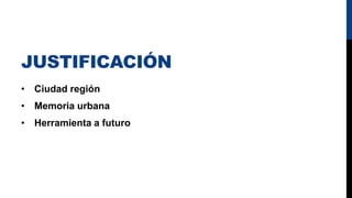 JUSTIFICACIÓN
• Ciudad región
• Memoria urbana
• Herramienta a futuro
 