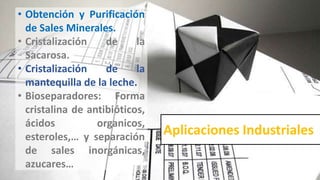 Aplicaciones Industriales
• Obtención y Purificación
de Sales Minerales.
• Cristalización de la
Sacarosa.
• Cristalización de la
mantequilla de la leche.
• Bioseparadores: Forma
cristalina de antibióticos,
ácidos organicos,
esteroles,… y separación
de sales inorgánicas,
azucares…
 