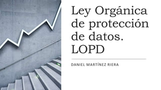 Ley Orgánica
de protección
de datos.
LOPD
DANIEL MARTÍNEZ RIERA
 