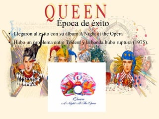 Época de éxito
● Llegaron al éxito con su álbum A Night at the Opera
● Hubo un problema entre Trident y la banda hubo ruptura (1975).
 