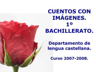 CUENTOS CON IMÁGENES. 1º BACHILLERATO. Departamento de lengua castellana.   Curso 2007-2008. 