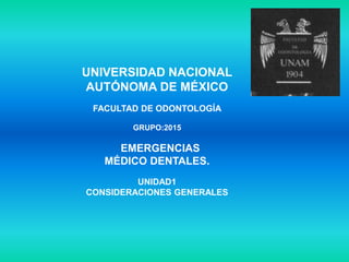 UNIVERSIDAD NACIONAL
AUTÓNOMA DE MÉXICO
FACULTAD DE ODONTOLOGÍA
GRUPO:2015
EMERGENCIAS
MÉDICO DENTALES.
UNIDAD1
CONSIDERACIONES GENERALES
 
