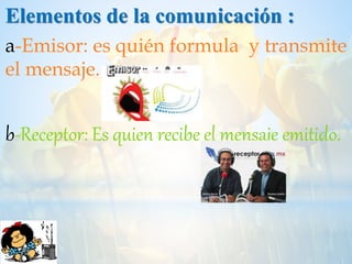 Elementos de la comunicación :
a-Emisor: es quién formula y transmite
el mensaje.
b-Receptor: Es quien recibe el mensaje emitido.
 