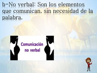 b-No verbal: Son los elementos
que comunican, sin necesidad de la
palabra.
 