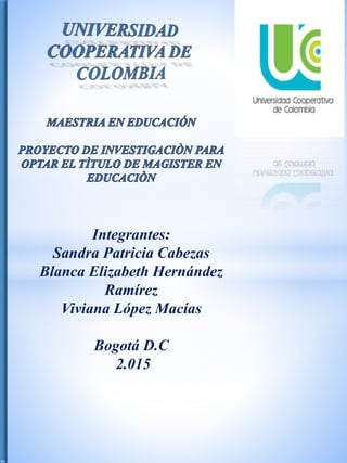 Integrantes:
Sandra Patricia Cabezas
Blanca Elizabeth Hernández
Ramírez
Viviana López Macías
Bogotá D.C
2.015
 