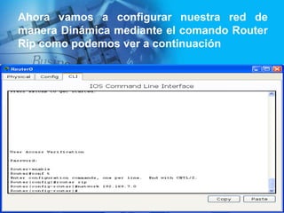 Ahora vamos a configurar nuestra red de
manera Dinámica mediante el comando Router
Rip como podemos ver a continuación
 