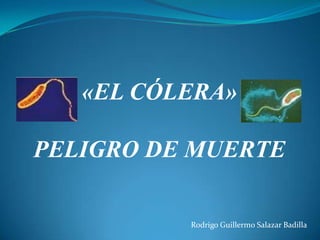 «EL CÓLERA»
PELIGRO DE MUERTE
Rodrigo Guillermo Salazar Badilla

 