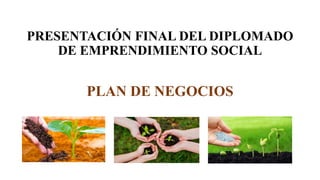 PRESENTACIÓN FINAL DEL DIPLOMADO
DE EMPRENDIMIENTO SOCIAL
PLAN DE NEGOCIOS
 