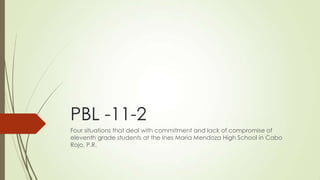 PBL -11-2
Four situations that deal with commitment and lack of compromise of
eleventh grade students at the Ines Maria Mendoza High School in Cabo
Rojo, P.R.
 