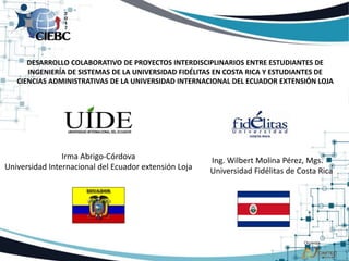 DESARROLLO COLABORATIVO DE PROYECTOS INTERDISCIPLINARIOS ENTRE ESTUDIANTES DE
INGENIERÍA DE SISTEMAS DE LA UNIVERSIDAD FIDÉLITAS EN COSTA RICA Y ESTUDIANTES DE
CIENCIAS ADMINISTRATIVAS DE LA UNIVERSIDAD INTERNACIONAL DEL ECUADOR EXTENSIÓN LOJA
Irma Abrigo-Córdova Ph.D (c)
Universidad Internacional del Ecuador extensión Loja
Wilbert Molina Pérez, Mgs.
Universidad Fidélitas de Costa Rica
 