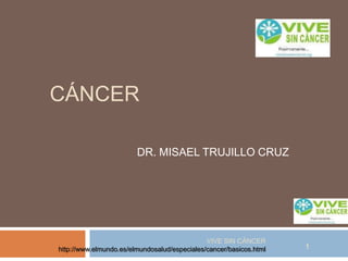 CÁNCER  DR. MISAEL TRUJILLO CRUZ VIVE SIN CÁNCER    http://www.elmundo.es/elmundosalud/especiales/cancer/basicos.html  1 