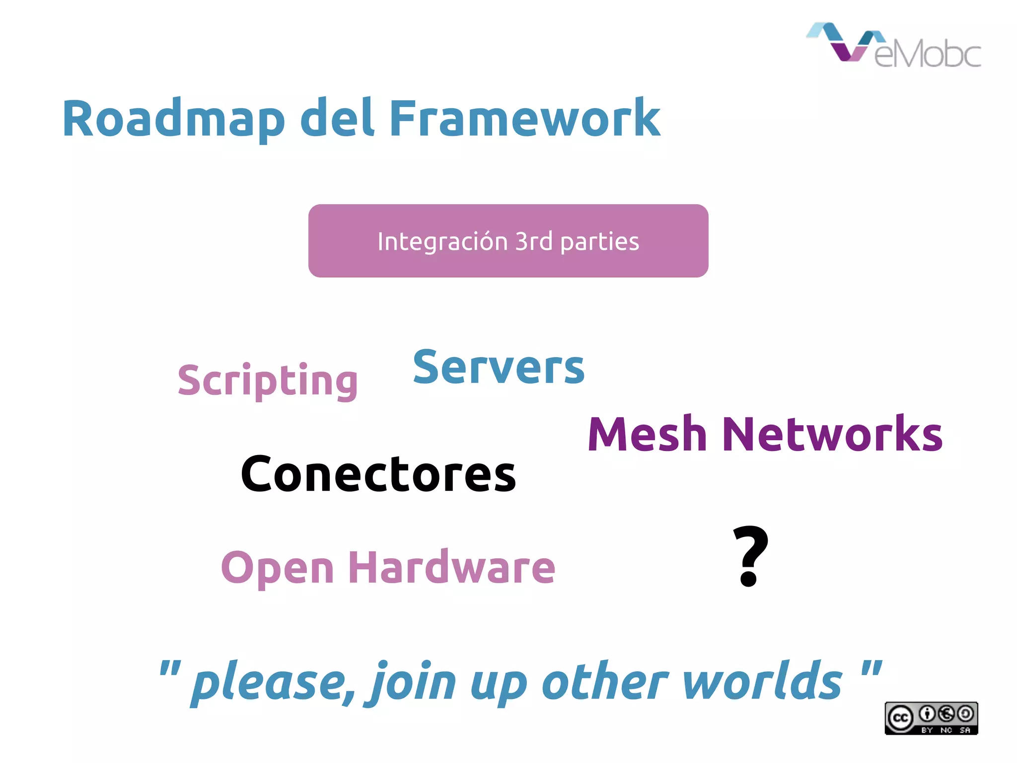 Roadmap del Framework
" please, join up other worlds "
Integración 3rd parties
Scripting
Conectores
Servers
Open Hardware
Mesh Networks
?
 