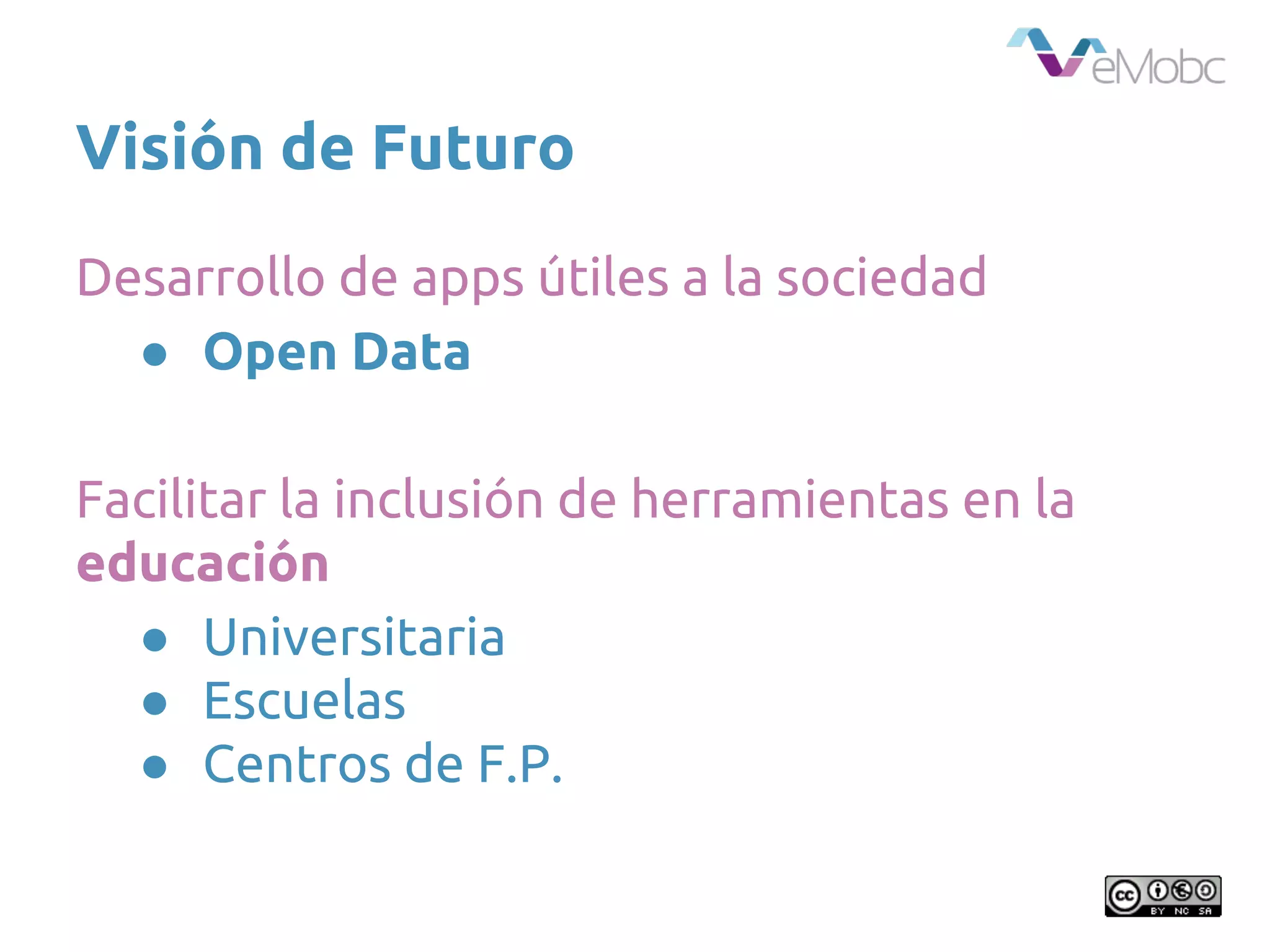 Visión de Futuro
Desarrollo de apps útiles a la sociedad
● Open Data
Facilitar la inclusión de herramientas en la
educación
● Universitaria
● Escuelas
● Centros de F.P.
 