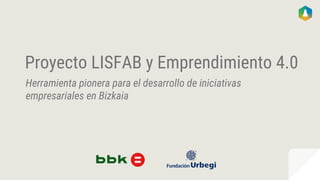 Proyecto LISFAB y Emprendimiento 4.0
Herramienta pionera para el desarrollo de iniciativas
empresariales en Bizkaia
 