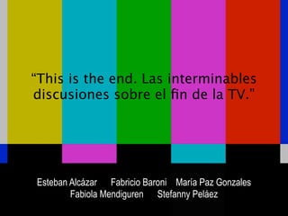 “This is the end. Las interminables
discusiones sobre el ﬁn de la TV.”




Esteban Alcázar Fabricio Baroni María Paz Gonzales
        Fabiola Mendiguren Stefanny Peláez
 