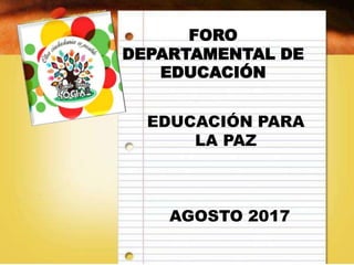 FORO
DEPARTAMENTAL DE
EDUCACIÓN
EDUCACIÓN PARA
LA PAZ
AGOSTO 2017
 